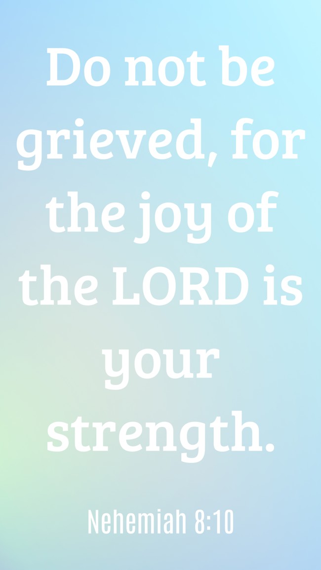 Do not be grieved, for the joy of the LORD is your strength. - Nehemiah 8:10