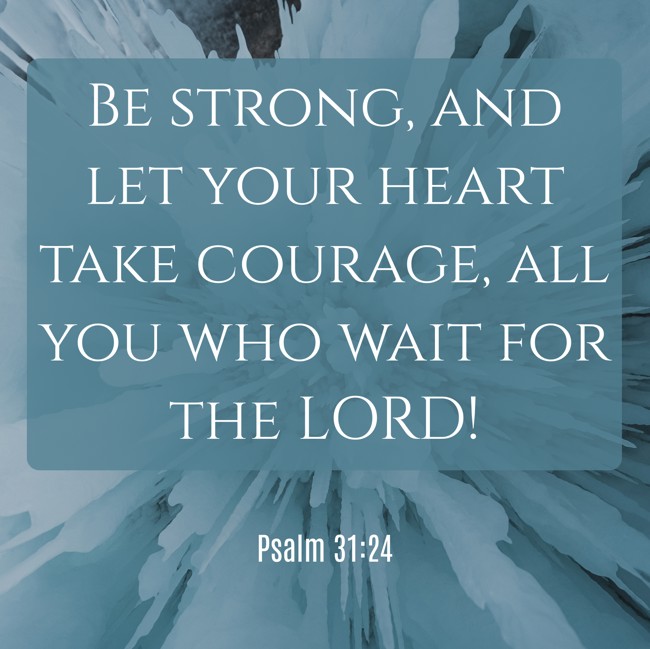 Be strong, and let your heart take courage, all you who wait for the LORD! - Psalm 31:24