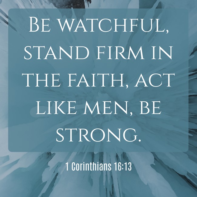 Be watchful, stand firm in the faith, act like men, be strong. - 1 Corinthians 16:13