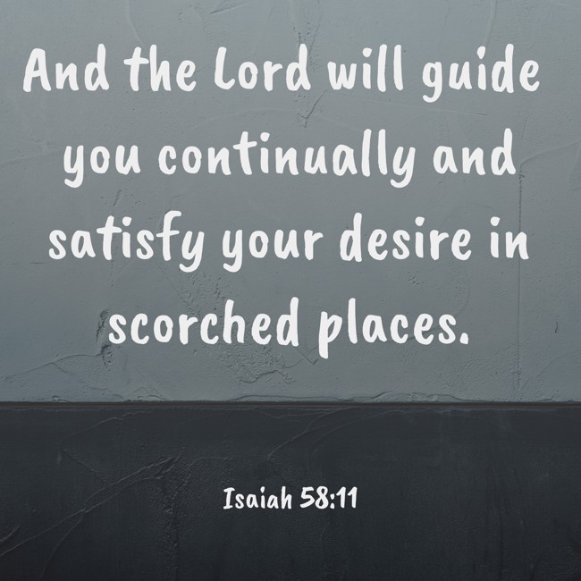 And the Lord will guide you continually and satisfy your desire in scorched places. - Isaiah 58:11