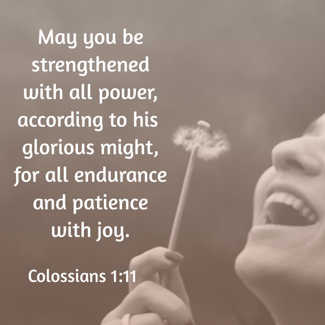 May you be strengthened with all power, according to his glorious might, for all endurance and patience with joy. - Colossians 1:11
