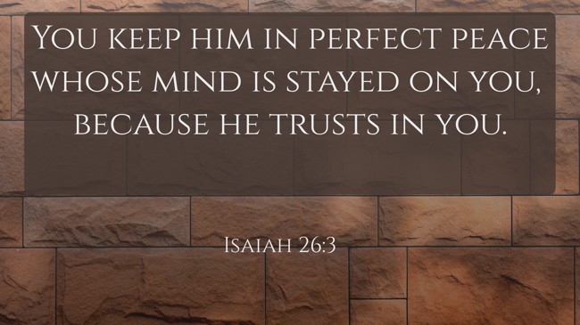 You keep him in perfect peace whose mind is stayed on you, because he trusts in you. - Isaiah 26:3