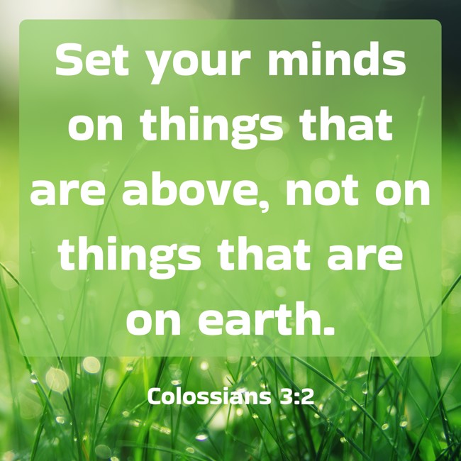 Set your minds on things that are above, not on things that are on earth. - Colossians 3:2