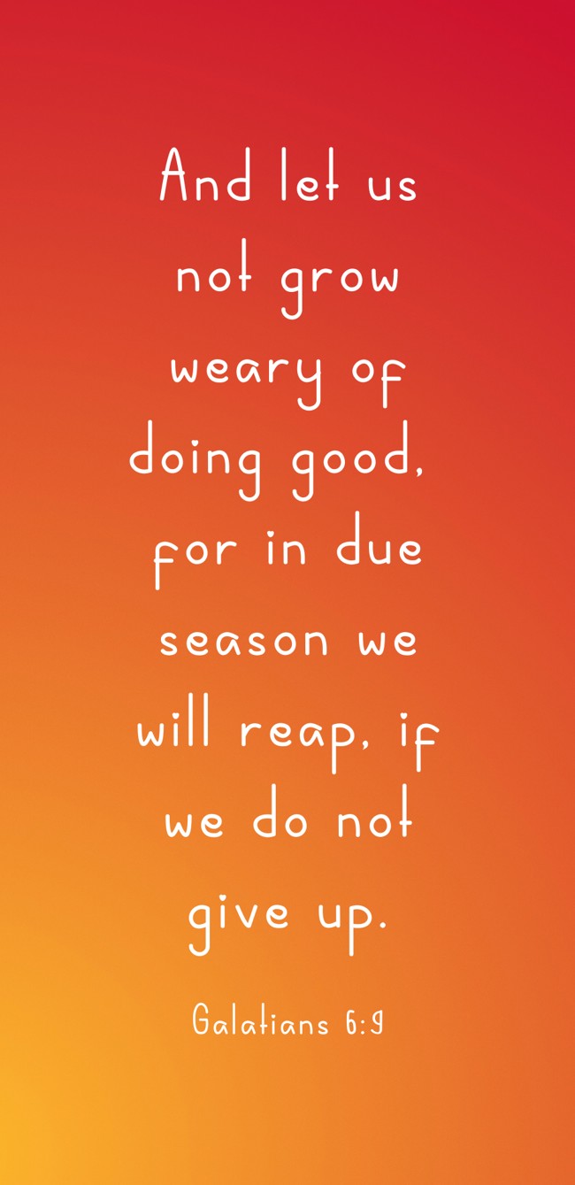 And let us not grow weary of doing good, for in due season we will reap, if we do not give up. - Galatians 6:9