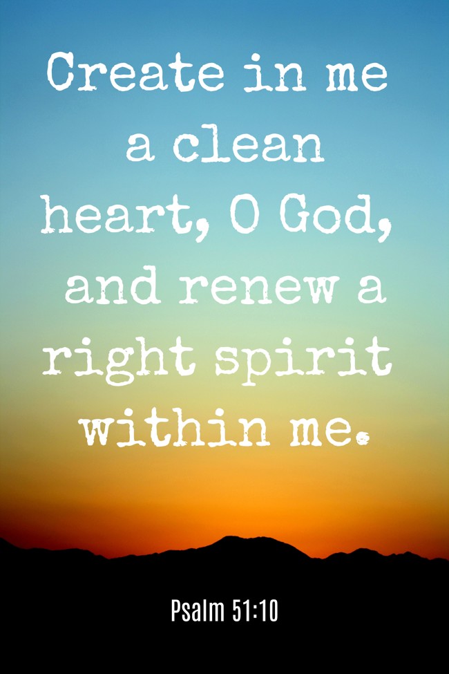 Create in me a clean heart, O God, and renew a right spirit within me. - Psalm 51:10