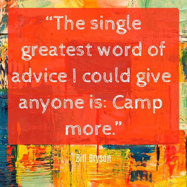 “The single greatest word of advice I could give anyone is: Camp more.” - Bill Bryson