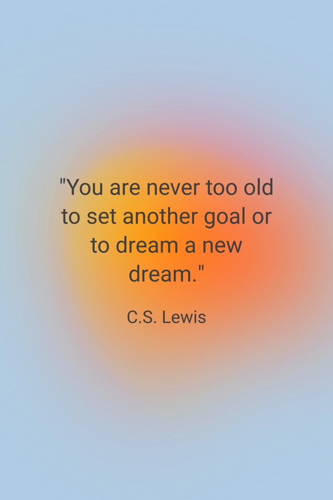 You are never too old to set another goal or to dream a new dream. - C.S. Lewis