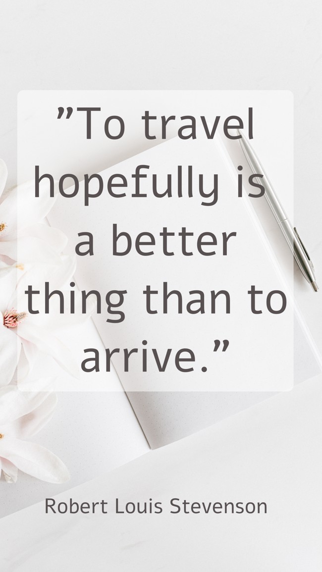 To travel hopefully is a better thing than to arrive. - Robert Louis Stevenson