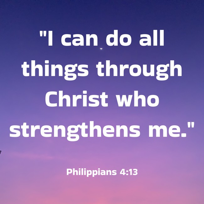 I can do all things through Christ who strengthens me. - Philippians 4:13