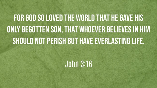For God so loved the world that He gave His only begotten Son, that whoever believes in Him should not perish but have everlasting life. - John 3:16