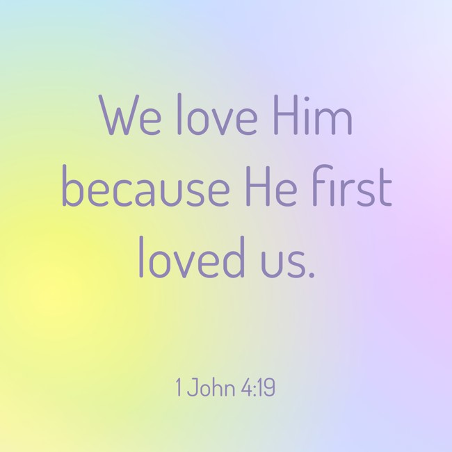 We love Him because He first loved us. - 1 John 4:19