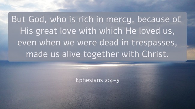 But God, who is rich in mercy, because of His great love with which He loved us, even when we were dead in trespasses, made us alive together with Christ. - Ephesians 2:4-5