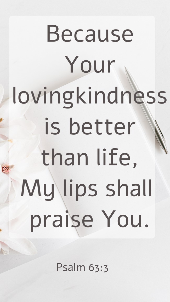 Because Your lovingkindness is better than life, My lips shall praise You. - Psalm 63:3