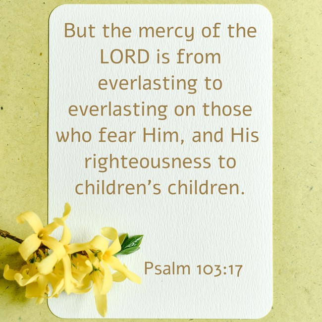 But the mercy of the LORD is from everlasting to everlasting on those who fear Him, and His righteousness to children’s children. - Psalm 103:17
