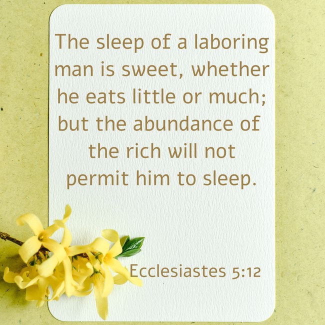 The sleep of a laboring man is sweet, whether he eats little or much; but the abundance of the rich will not permit him to sleep. - Ecclesiastes 5:12