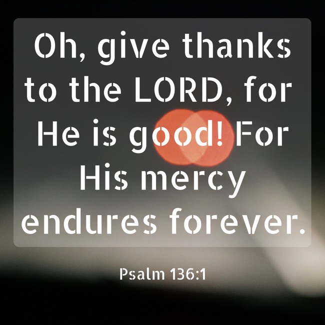 Oh, give thanks to the LORD, for He is good! For His mercy endures forever. - Psalm 136:1