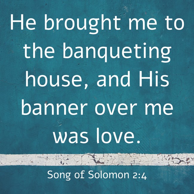 He brought me to the banqueting house, and His banner over me was love. - Song of Solomon 2:4