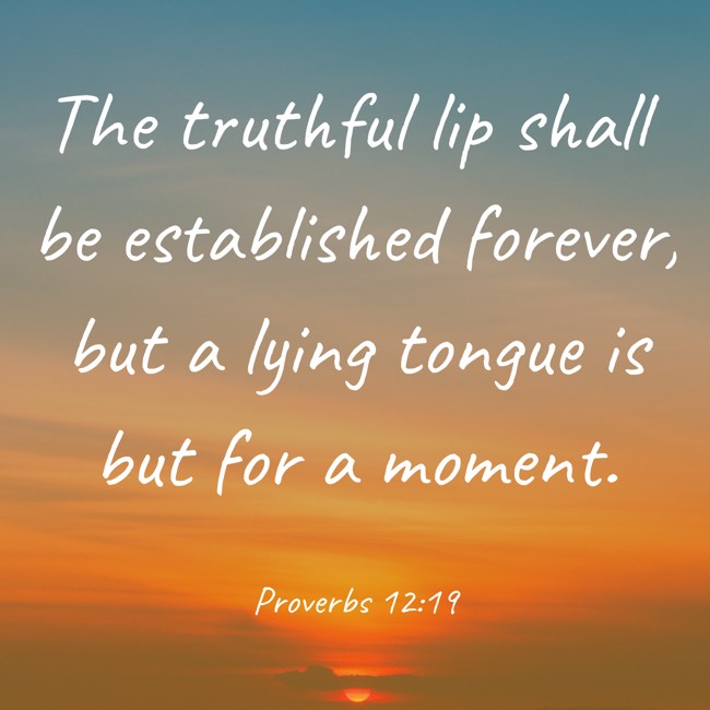 The truthful lip shall be established forever, but a lying tongue is but for a moment. - Proverbs 12:19