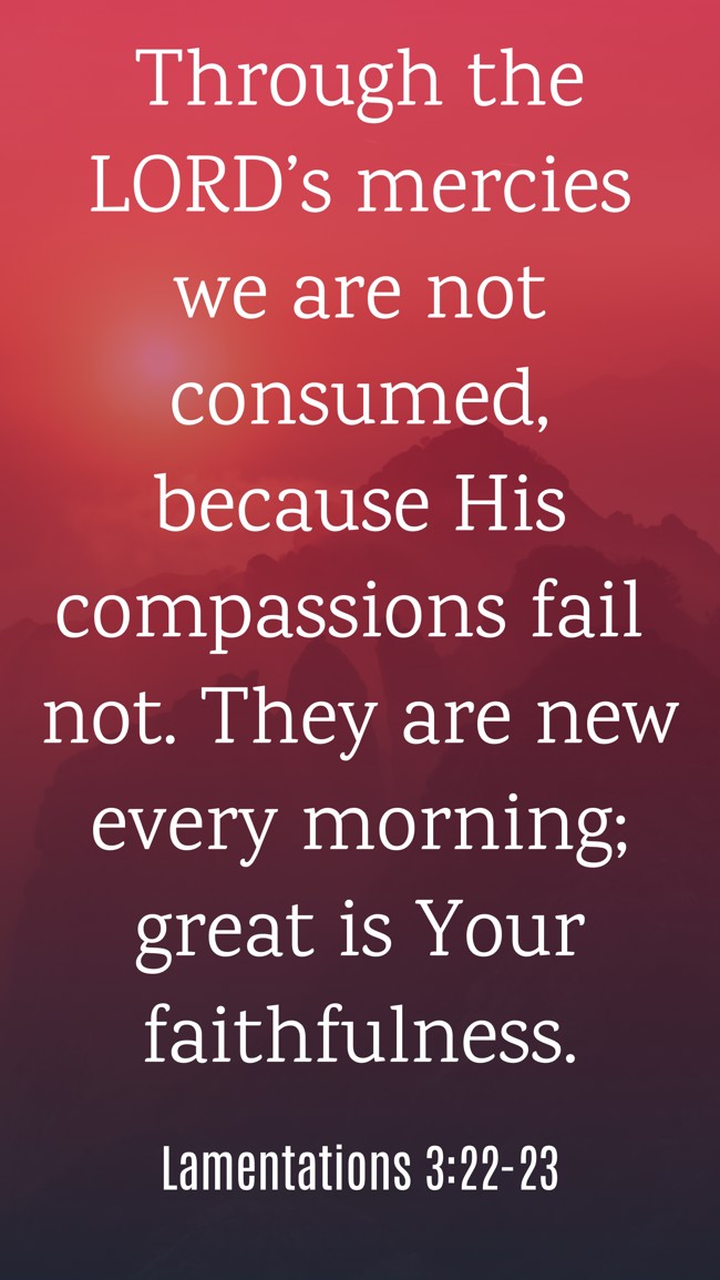 Through the LORD’s mercies we are not consumed, because His compassions fail not. They are new every morning; great is Your faithfulness. - Lamentations 3:22-23
