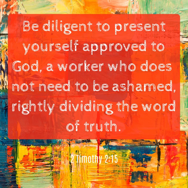 Be diligent to present yourself approved to God, a worker who does not need to be ashamed, rightly dividing the word of truth. - 2 Timothy 2:15