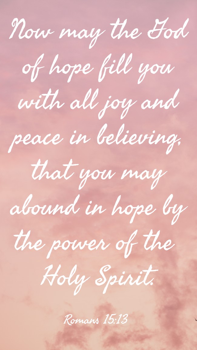 Now may the God of hope fill you with all joy and peace in believing, that you may abound in hope by the power of the Holy Spirit. - Romans 15:13