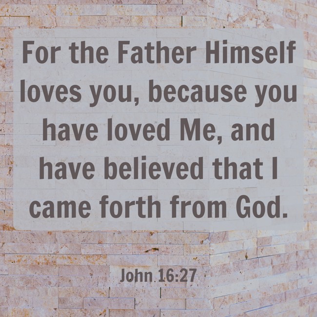 For the Father Himself loves you, because you have loved Me, and have believed that I came forth from God. - John 16:27