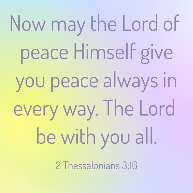 Now may the Lord of peace Himself give you peace always in every way. The Lord be with you all. - 2 Thessalonians 3:16