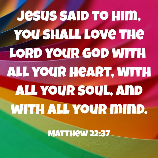 Jesus said to him, You shall love the LORD your God with all your heart, with all your soul, and with all your mind. - Matthew 22:37