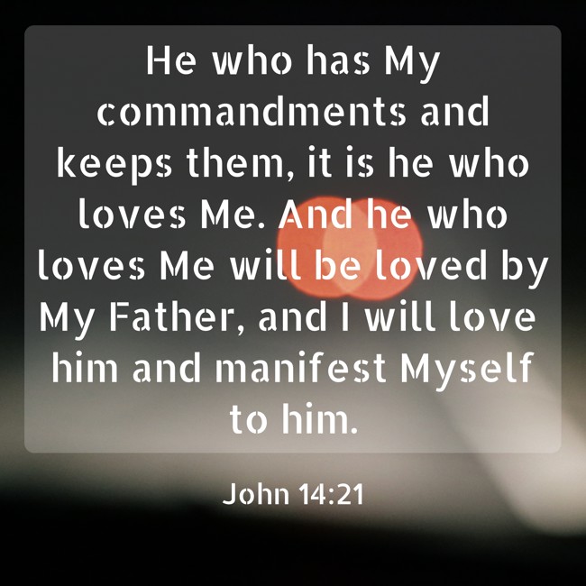 He who has My commandments and keeps them, it is he who loves Me. And he who loves Me will be loved by My Father, and I will love him and manifest Myself to him. - John 14:21