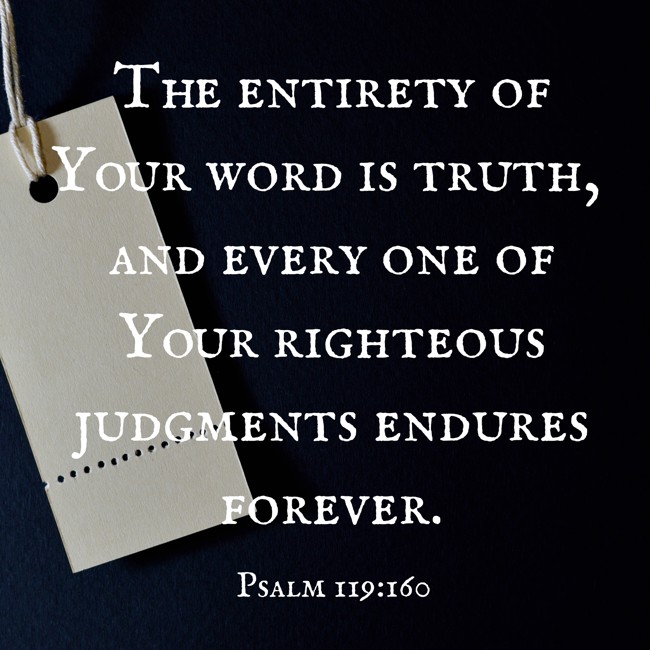 The entirety of Your word is truth, and every one of Your righteous judgments endures forever. - Psalm 119:160