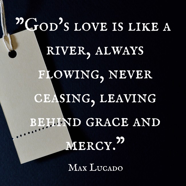 God's love is like a river, always flowing, never ceasing, leaving behind grace and mercy. - Max Lucado