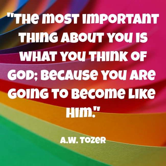 The most important thing about you is what you think of God; because you are going to become like Him. - A.W. Tozer