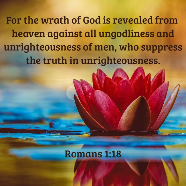 For the wrath of God is revealed from heaven against all ungodliness and unrighteousness of men, who suppress the truth in unrighteousness. - Romans 1:18