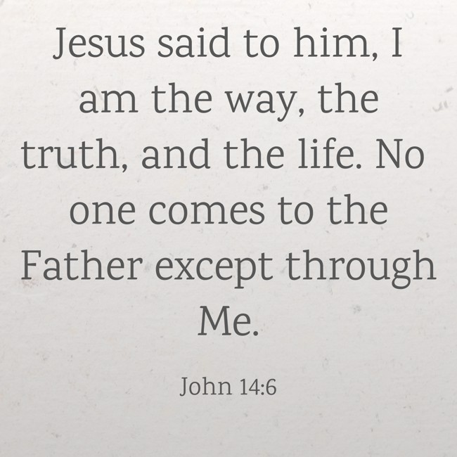 Jesus said to him, I am the way, the truth, and the life. No one comes to the Father except through Me. - John 14:6
