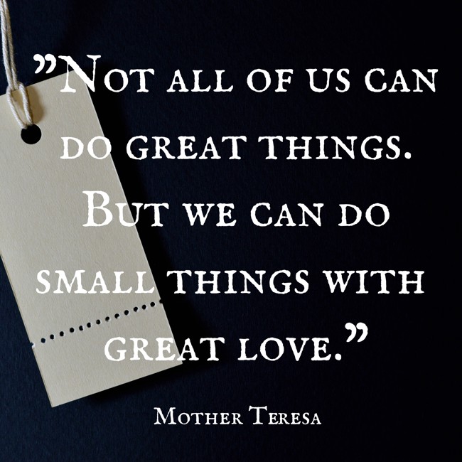 Not all of us can do great things. But we can do small things with great love. - Mother Teresa