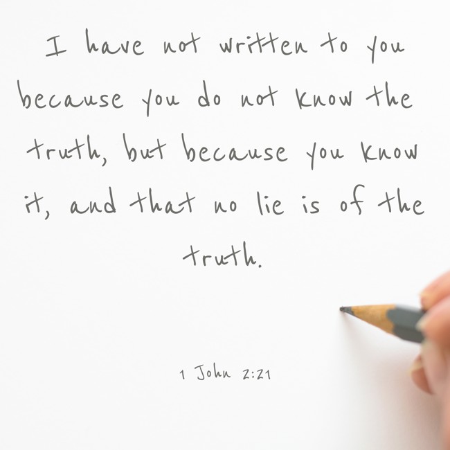 I have not written to you because you do not know the truth, but because you know it, and that no lie is of the truth. - 1 John 2:21