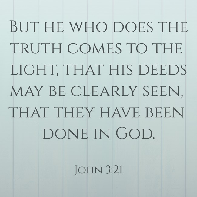 But he who does the truth comes to the light, that his deeds may be clearly seen, that they have been done in God. - John 3:21