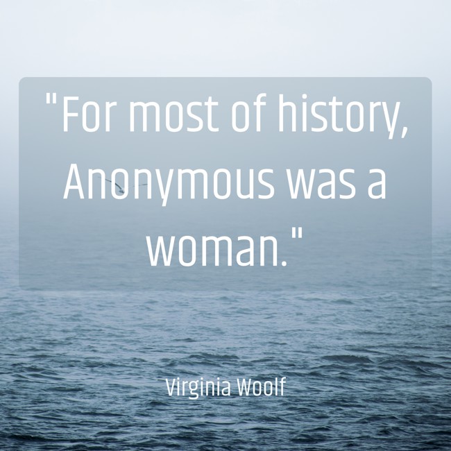 For most of history, Anonymous was a woman. - Virginia Woolf