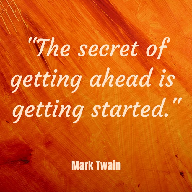The secret of getting ahead is getting started. - Mark Twain