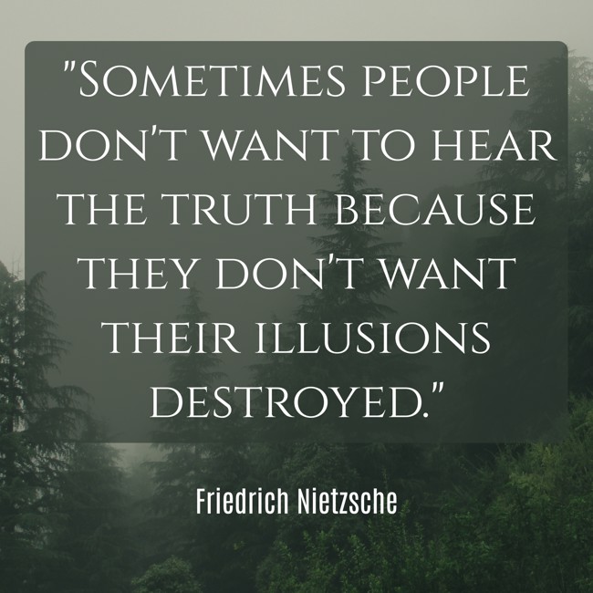 Sometimes people don't want to hear the truth because they don't want their illusions destroyed. - Friedrich Nietzsche