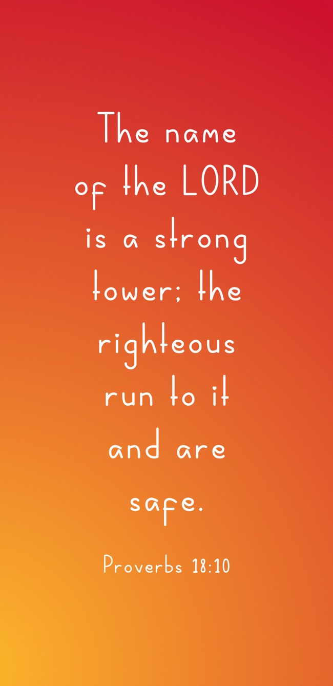 The name of the LORD is a strong tower; the righteous run to it and are safe. - Proverbs 18:10