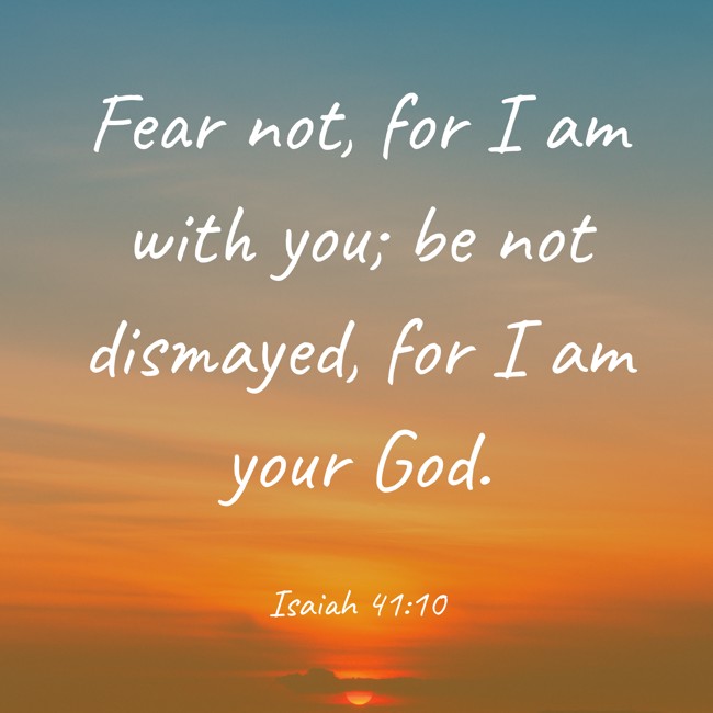 Fear not, for I am with you; be not dismayed, for I am your God. - Isaiah 41:10