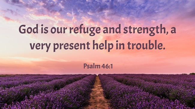 God is our refuge and strength, a very present help in trouble. - Psalm 46:1