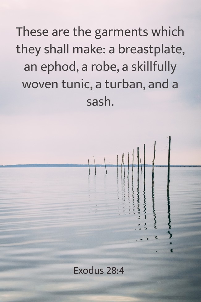 These are the garments which they shall make: a breastplate, an ephod, a robe, a skillfully woven tunic, a turban, and a sash. - Exodus 28:4