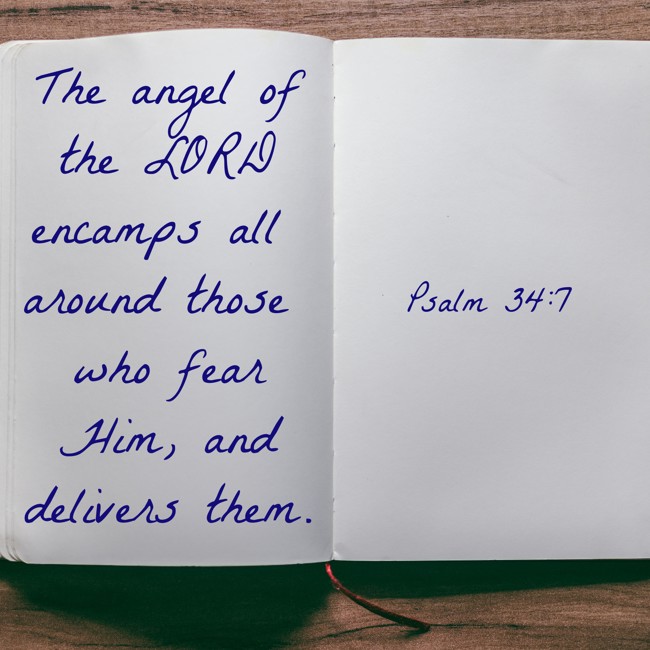 The angel of the LORD encamps all around those who fear Him, and delivers them. - Psalm 34:7