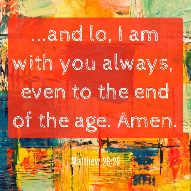 ...and lo, I am with you always, even to the end of the age. Amen. - Matthew 28:20