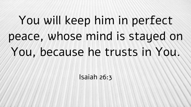 You will keep him in perfect peace, whose mind is stayed on You, because he trusts in You. - Isaiah 26:3