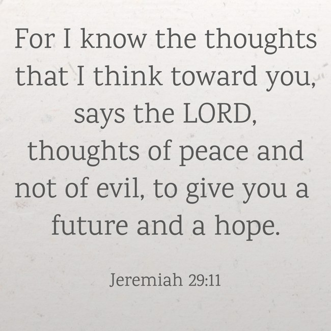 For I know the thoughts that I think toward you, says the LORD, thoughts of peace and not of evil, to give you a future and a hope. - Jeremiah 29:11