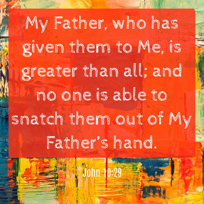 My Father, who has given them to Me, is greater than all; and no one is able to snatch them out of My Father’s hand. - John 10:29