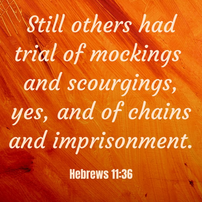 Still others had trial of mockings and scourgings, yes, and of chains and imprisonment. - Hebrews 11:36